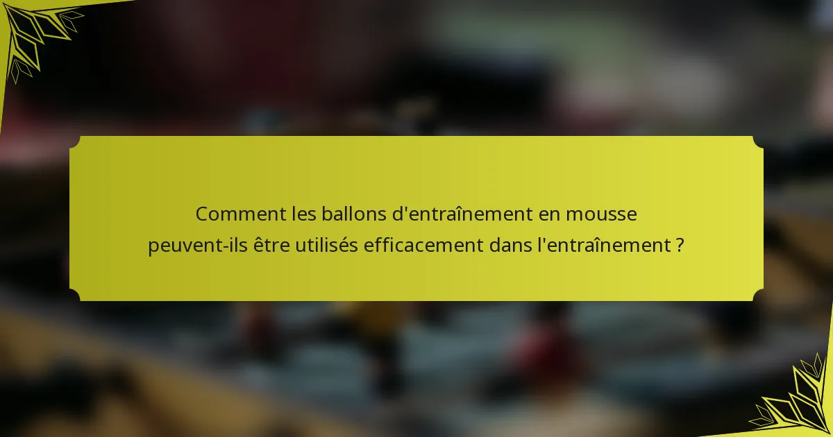 Comment les ballons d'entraînement en mousse peuvent-ils être utilisés efficacement dans l'entraînement ?