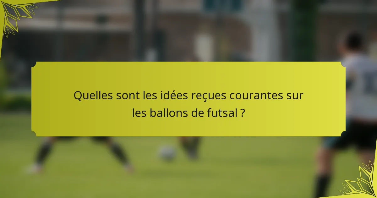Quelles sont les idées reçues courantes sur les ballons de futsal ?